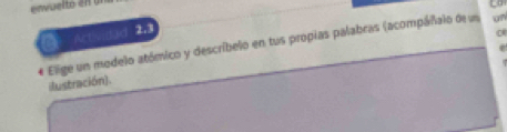 envuelto en0 
_ 
2 Activided 2.3 
* Elige un modelo atómico y describelo en tus propias palabras (acompáñalo de us on 
ilustración).