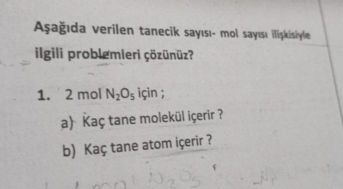 Aşağıda verilen tanecik sayısı- mol sayısı ilişkisiyle 
ilgili problemleri çözünüz? 
1. 2 mol N_2O_5 için ; 
a) Kaç tane molekül içerir ? 
b) Kaç tane atom içerir ?