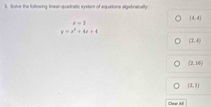 Solve the following linear-quadratic system of equations algebraically:
(4,4)
x=2
y=x^2+4x+4
(2,4)
(2,16)
(2,1)
Clear All