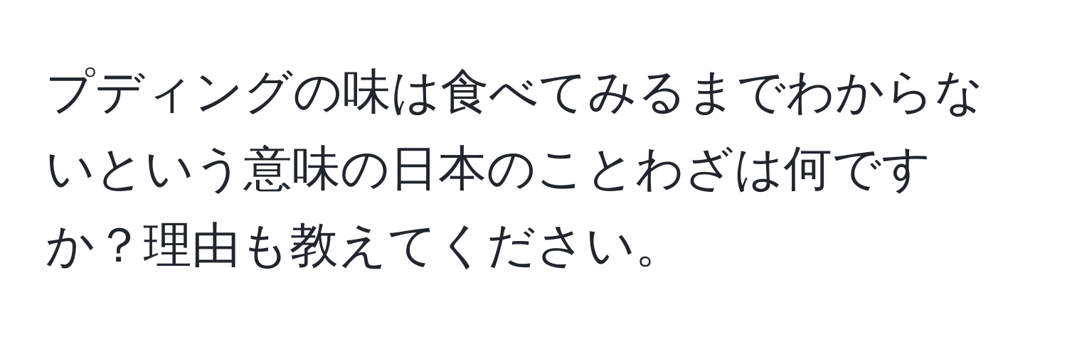 プディングの味は食べてみるまでわからないという意味の日本のことわざは何ですか？理由も教えてください。