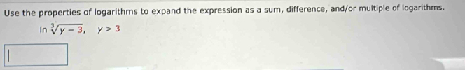 Use the properties of logarithms to expand the expression as a sum, difference, and/or multiple of logarithms. 
In sqrt[3](y-3), y>3