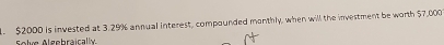 $2000 is invested at 3.29% annual interest, compounded monthly, when will the investment be worth $7,000
Solve Algebraically