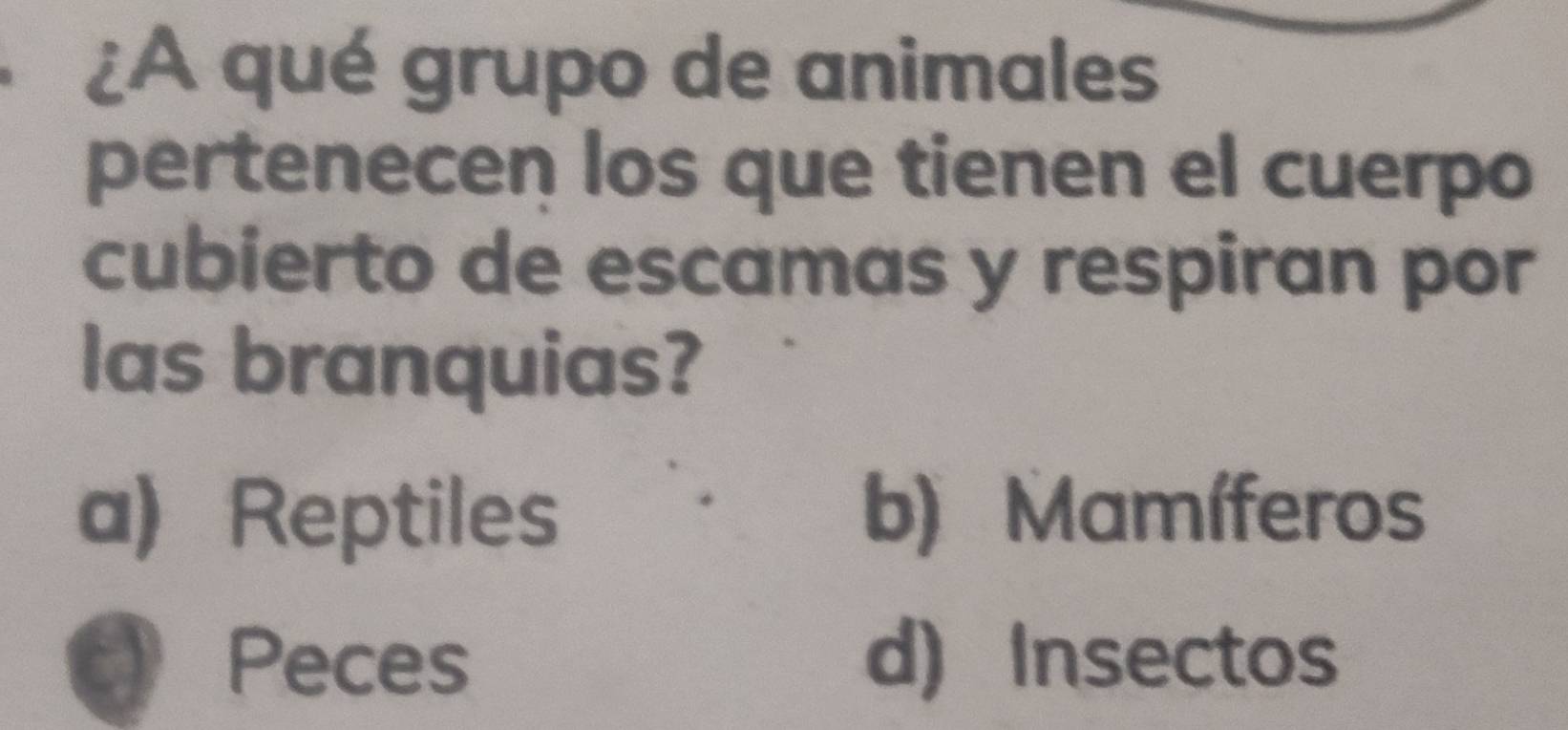 ¿A qué grupo de animales
pertenecen los que tienen el cuerpo
cubierto de escamas y respiran por
las branquias?
a) Reptiles b) Mamíferos
a Peces d) Insectos