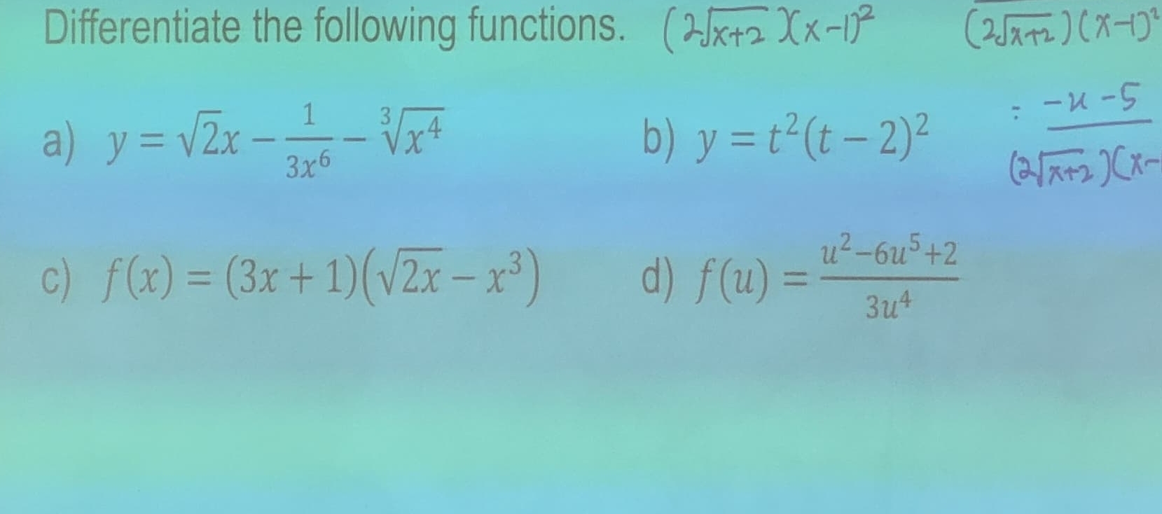 Differentiate the following functions. 
a) y=sqrt(2)x- 1/3x^6 -sqrt[3](x^4) b) y=t^2(t-2)^2
c) f(x)=(3x+1)(sqrt(2x)-x^3) d) f(u)= (u^2-6u^5+2)/3u^4 