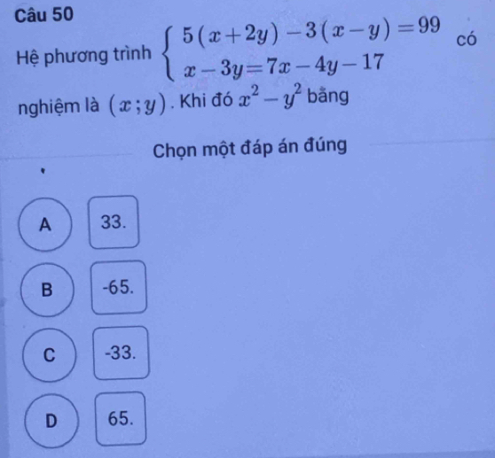 Hệ phương trình beginarrayl 5(x+2y)-3(x-y)=99 x-3y=7x-4y-17endarray.  co
nghiệm là (x;y). Khi đó x^2-y^2 bằng
Chọn một đáp án đúng
A 33.
B -65.
C -33.
D 65.