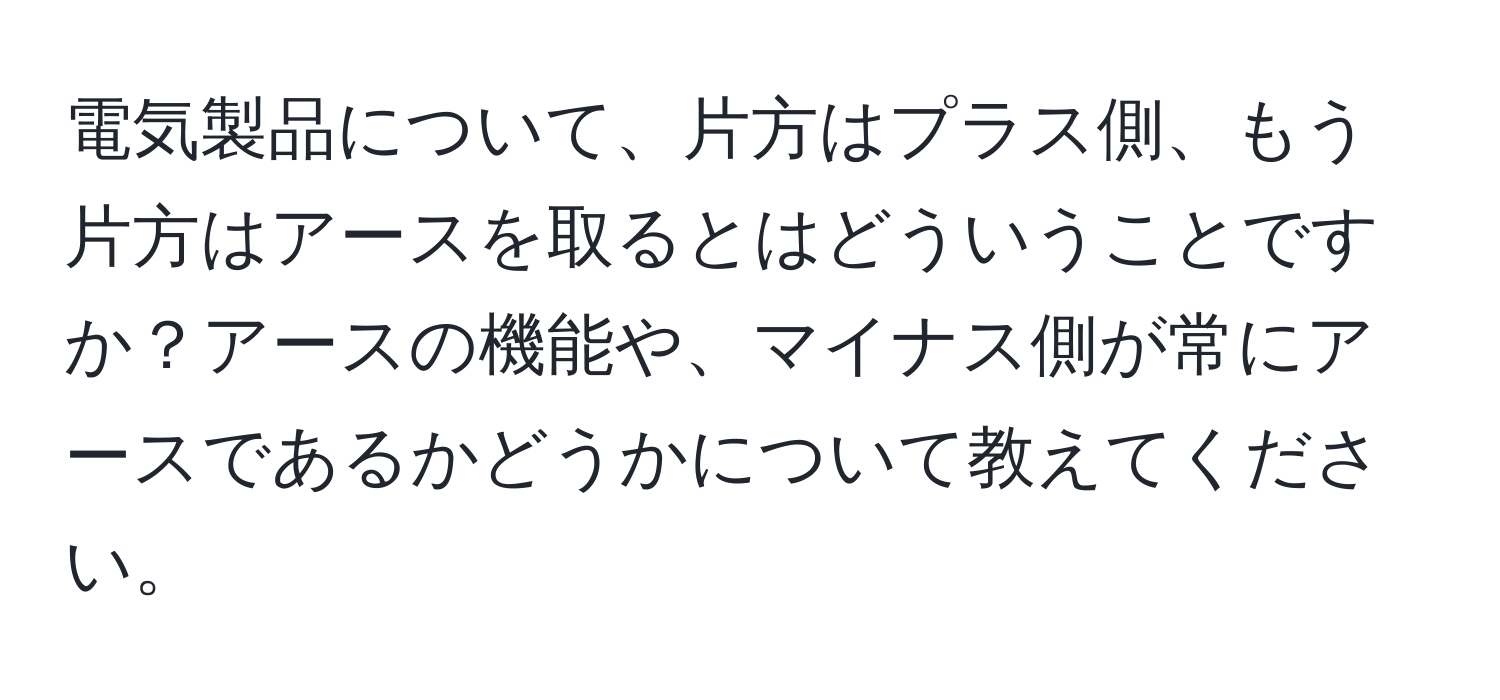 電気製品について、片方はプラス側、もう片方はアースを取るとはどういうことですか？アースの機能や、マイナス側が常にアースであるかどうかについて教えてください。