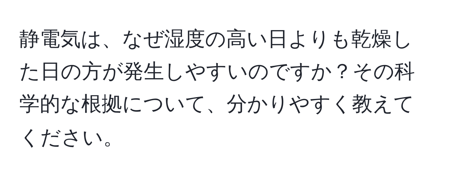 静電気は、なぜ湿度の高い日よりも乾燥した日の方が発生しやすいのですか？その科学的な根拠について、分かりやすく教えてください。