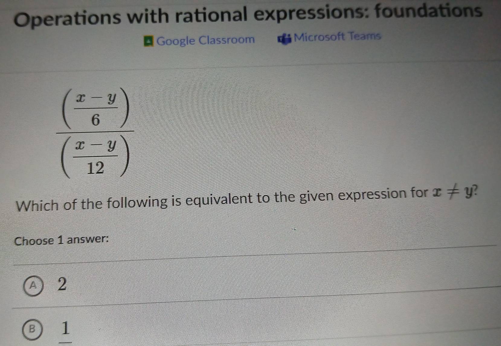 Operations with rational expressions: foundations
Google Classroom * Microsoft Teams
Which of the following is equivalent to the given expression for x!= y
Choose 1 answer:
A 2
B 11