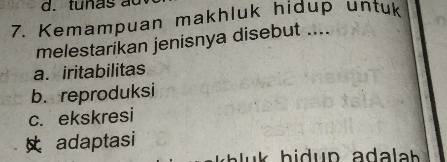 tunas au
7. Kemampuan makhluk hidup untuk
melestarikan jenisnya disebut ....
a. iritabilitas
b. reproduksi
c. ekskresi
adaptasi