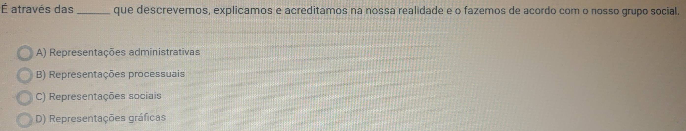 É através das _que descrevemos, explicamos e acreditamos na nossa realidade e o fazemos de acordo com o nosso grupo social.
A) Representações administrativas
B) Representações processuais
C) Representações sociais
D) Representações gráficas