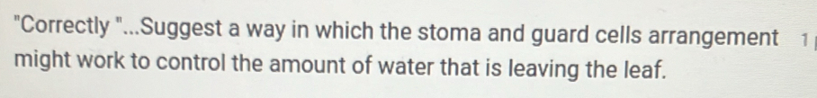 "Correctly "...Suggest a way in which the stoma and guard cells arrangement 1
might work to control the amount of water that is leaving the leaf.