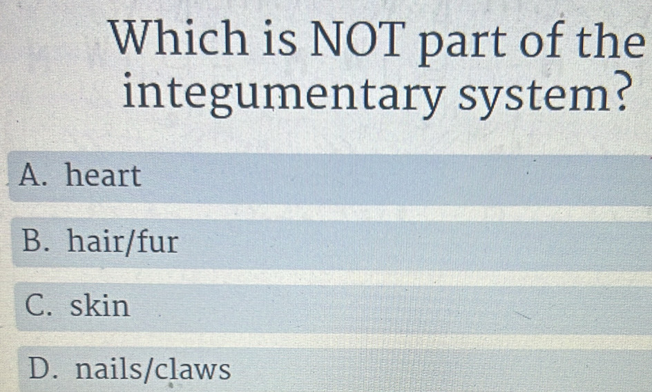 Which is NOT part of the
integumentary system?
A. heart
B. hair/fur
C. skin
D. nails/claws