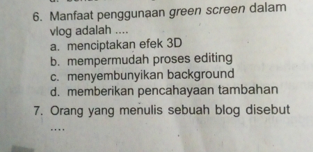 Manfaat penggunaan green screen dalam
vlog adalah ....
a. menciptakan efek 3D
b. mempermudah proses editing
c. menyembunyikan background
d. memberikan pencahayaan tambahan
7. Orang yang menulis sebuah blog disebut
_…