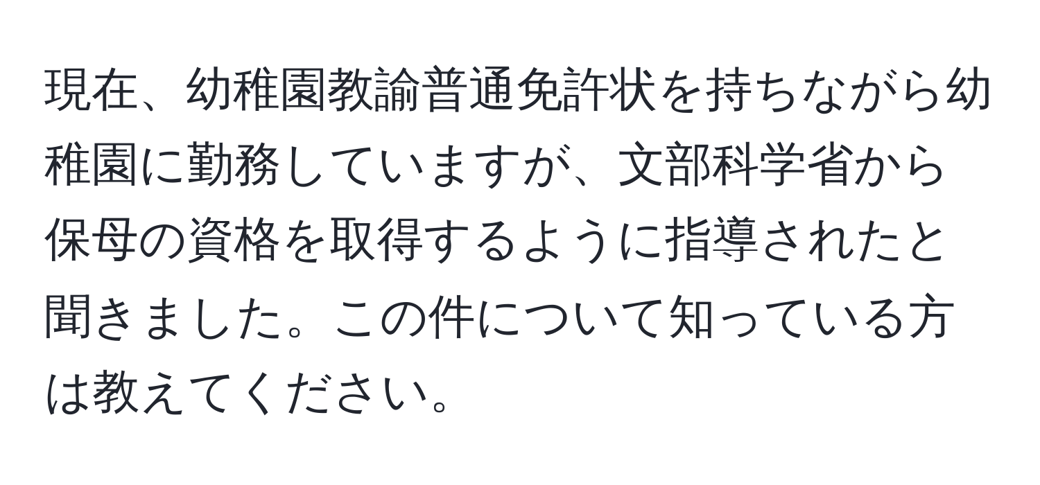 現在、幼稚園教諭普通免許状を持ちながら幼稚園に勤務していますが、文部科学省から保母の資格を取得するように指導されたと聞きました。この件について知っている方は教えてください。