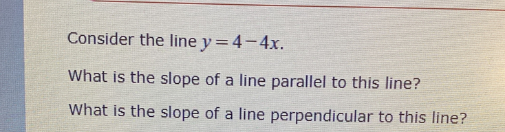 Consider the line y=4-4x. 
What is the slope of a line parallel to this line? 
What is the slope of a line perpendicular to this line?