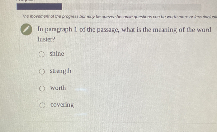 The movement of the progress bar may be uneven because questions can be worth more or less (includir
In paragraph 1 of the passage, what is the meaning of the word
luster?
shine
strength
worth
covering