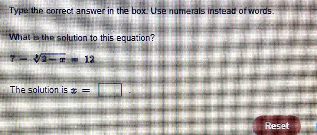 Type the correct answer in the box. Use numerals instead of words. 
What is the solution to this equation?
7-sqrt[3](2-x)=12
The solution is x=□. 
Reset