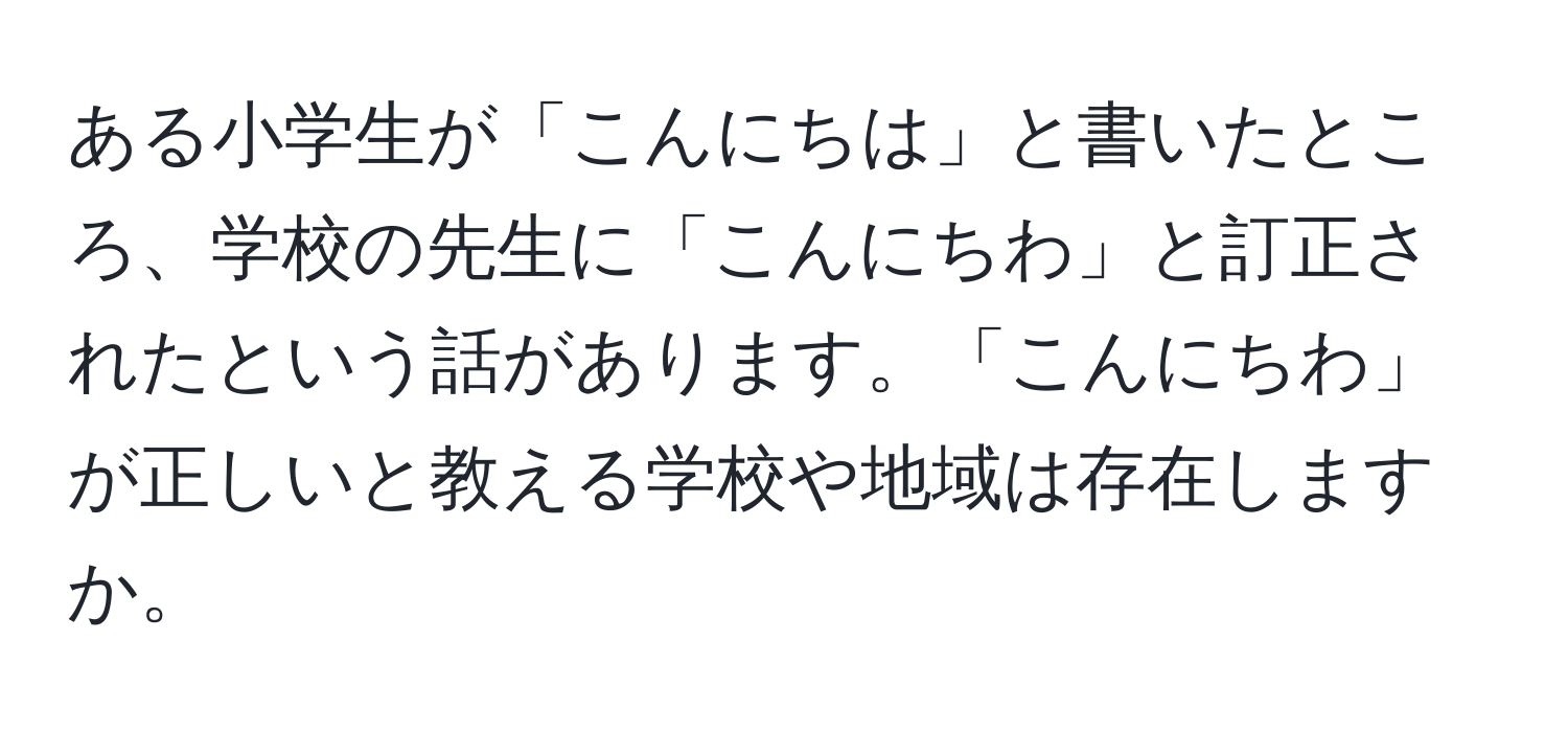 ある小学生が「こんにちは」と書いたところ、学校の先生に「こんにちわ」と訂正されたという話があります。「こんにちわ」が正しいと教える学校や地域は存在しますか。