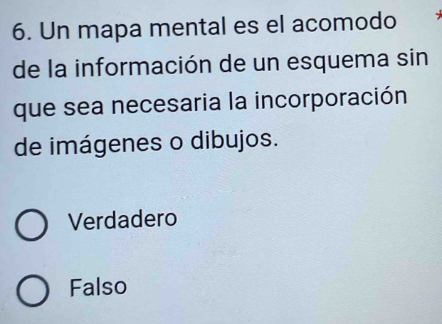 Un mapa mental es el acomodo
de la información de un esquema sin
que sea necesaria la incorporación
de imágenes o dibujos.
Verdadero
Falso