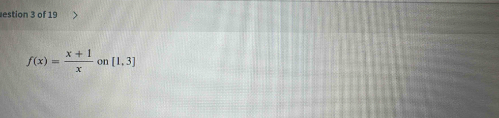 estion 3 of 19
f(x)= (x+1)/x  on [1,3]