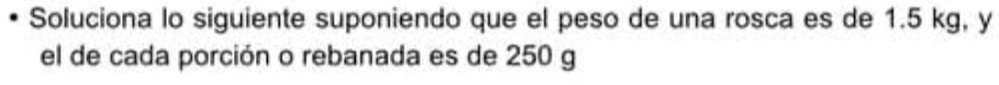 Soluciona lo siguiente suponiendo que el peso de una rosca es de 1.5 kg, y 
el de cada porción o rebanada es de 250 g