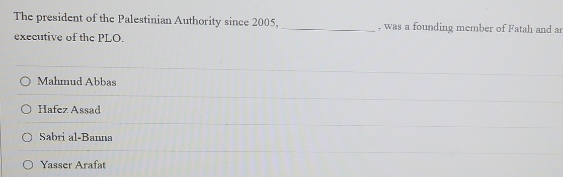 The president of the Palestinian Authority since 2005,_ , was a founding member of Fatah and ar
executive of the PLO.
Mahmud Abbas
Hafez Assad
Sabri al-Banna
Yasser Arafat