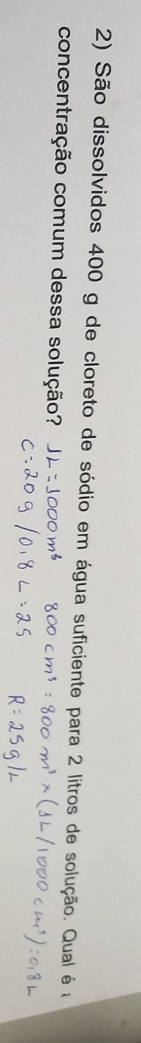 São dissolvidos 400 g de cloreto de sódio em água suficiente para 2 litros de solução. Qual é a 
concentração comum dessa solução?