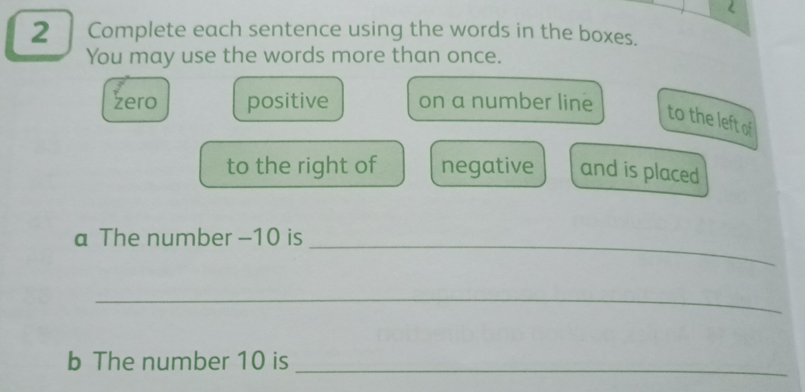 Complete each sentence using the words in the boxes. 
You may use the words more than once. 
zero positive on a number line 
to the left of 
to the right of negative and is placed 
a The number -10 is_ 
_ 
b The number 10 is_