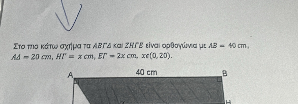 Στο πτιο κάτω σχήμα τα ΑΒΓΔ και ΖΗΓΕ είναι ορθογώνια με AB=40cm,
A△ =20cm, HF=xcm, EF=2xcm, x∈ (0,20).