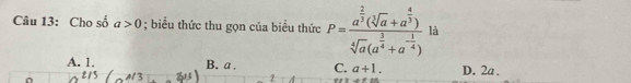 Cho số a>0; biểu thức thu gọn của biểu thức P=frac a^(frac 2)3(sqrt[3](a)+a^(frac 4)3)sqrt[4](a)(a^(frac 3)4+a^(-frac 1)4) là
A. 1. B. a. C. a+1. D. 2a.
2