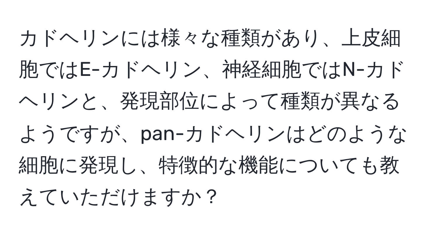 カドヘリンには様々な種類があり、上皮細胞ではE-カドヘリン、神経細胞ではN-カドヘリンと、発現部位によって種類が異なるようですが、pan-カドヘリンはどのような細胞に発現し、特徴的な機能についても教えていただけますか？