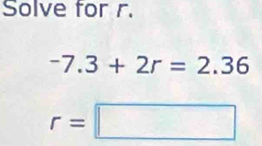 Solve for r.
-7.3+2r=2.36
r=□