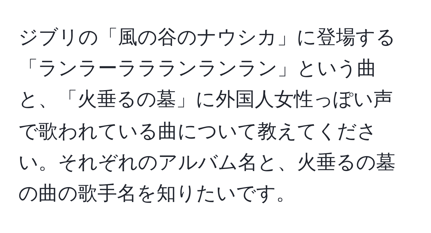 ジブリの「風の谷のナウシカ」に登場する「ランラーララランランラン」という曲と、「火垂るの墓」に外国人女性っぽい声で歌われている曲について教えてください。それぞれのアルバム名と、火垂るの墓の曲の歌手名を知りたいです。