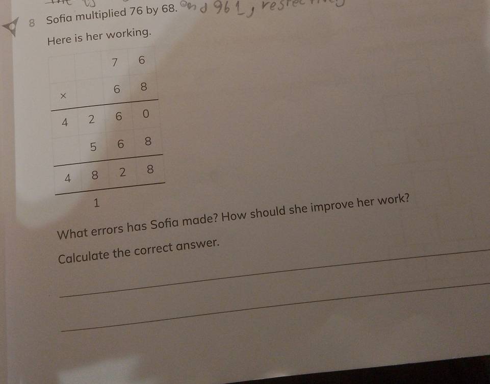 Sofia multiplied 76 by 68.
ere is her working.
What errors has Sofia made? How should she improve her work?
_Calculate the correct answer.
_