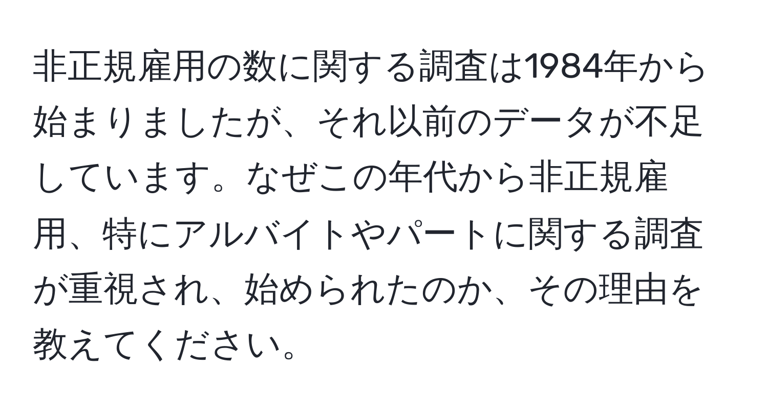 非正規雇用の数に関する調査は1984年から始まりましたが、それ以前のデータが不足しています。なぜこの年代から非正規雇用、特にアルバイトやパートに関する調査が重視され、始められたのか、その理由を教えてください。