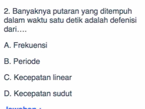 Banyaknya putaran yang ditempuh
dalam waktu satu detik adalah defenisi
dari....
A. Frekuensi
B. Periode
C. Kecepatan linear
D. Kecepatan sudut