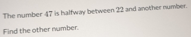 The number 47 is halfway between 22 and another number. 
Find the other number.
