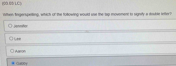 (03.03 LC)
When fingerspelling, which of the following would use the tap movement to signify a double letter?
Jennifer
Lee
Aaron
Gabby