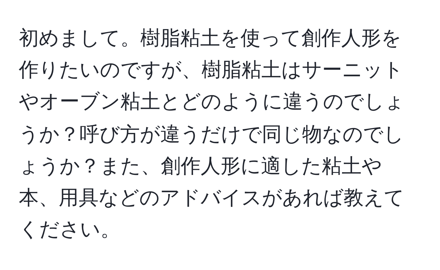 初めまして。樹脂粘土を使って創作人形を作りたいのですが、樹脂粘土はサーニットやオーブン粘土とどのように違うのでしょうか？呼び方が違うだけで同じ物なのでしょうか？また、創作人形に適した粘土や本、用具などのアドバイスがあれば教えてください。