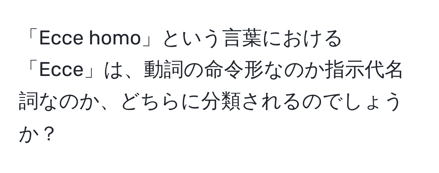 「Ecce homo」という言葉における「Ecce」は、動詞の命令形なのか指示代名詞なのか、どちらに分類されるのでしょうか？