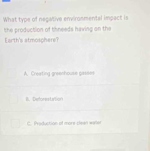 What type of negative environmental impact is
the production of thneeds having on the
Earth's atmosphere?
A. Creating greenhouse gasses
B. Deforestation
C. Production of more clean water