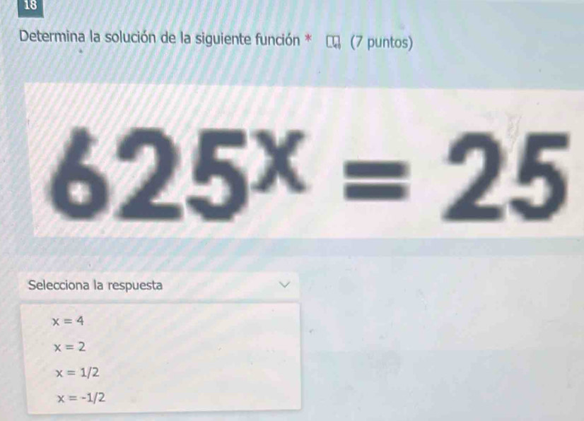 Determina la solución de la siguiente función * (7 puntos)
625^x=25
Selecciona la respuesta
x=4
x=2
x=1/2
x=-1/2