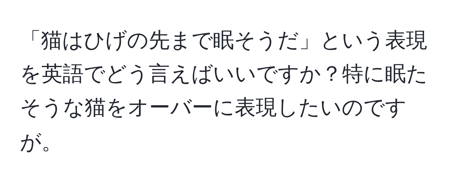 「猫はひげの先まで眠そうだ」という表現を英語でどう言えばいいですか？特に眠たそうな猫をオーバーに表現したいのですが。