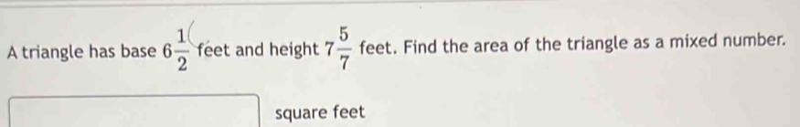 A triangle has base 6 1/2  1 feet and height 7 5/7 feet. Find the area of the triangle as a mixed number.
square feet