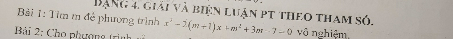 Dạng 4. giải và biện luận pT thEO tham số. 
Bài 1: Tìm m để phương trình x^2-2(m+1)x+m^2+3m-7=0 vô nghiệm. 
Bài 2: Cho phượng trình