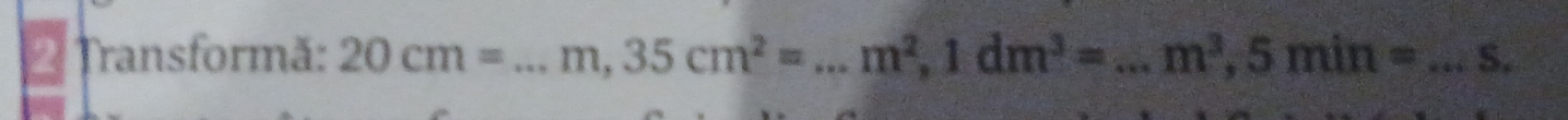 Transformă: 20cm= _  m, 35cm^2= _  m^2, 1dm^3= _ m^3, 5min= _S.