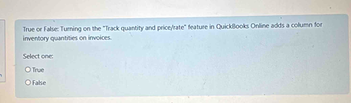 True or False: Turning on the "Track quantity and price/rate" feature in QuickBooks Online adds a column for
inventory quantities on invoices.
Select one:
True
False