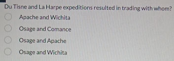 Du Tisne and La Harpe expeditions resulted in trading with whom?
Apache and Wichita
Osage and Comance
Osage and Apache
Osage and Wichita