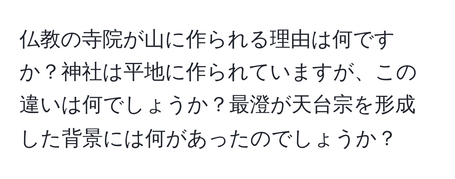 仏教の寺院が山に作られる理由は何ですか？神社は平地に作られていますが、この違いは何でしょうか？最澄が天台宗を形成した背景には何があったのでしょうか？