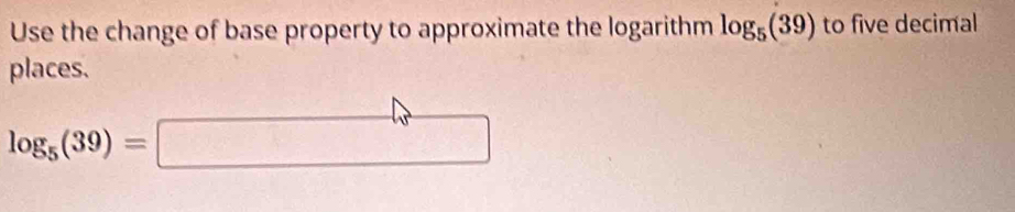Use the change of base property to approximate the logarithm log _5(39) to five decimal 
places.
log _5(39)=□